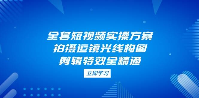 全套短视频实操方案，拍摄运镜光线构图，剪辑特效全精通-九零网创