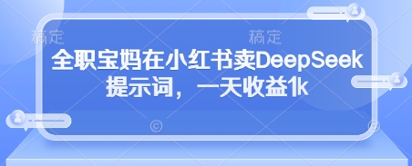 全职宝妈在小红书卖DeepSeek提示词，一天收益1k-九零网创