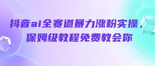 抖音ai全赛道暴力涨粉实操，保姆级教程免费教会你-九零网创