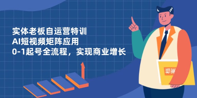实体老板自运营特训，AI短视频矩阵应用，0-1起号全流程，实现商业增长-九零网创