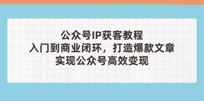 公众号IP获客教程(第3期)，从入门到商业闭环，打造爆款文章，实现公众号高效变现-九零网创