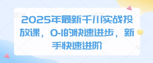 2025年最新千川实战投放课，0-1的快速进步，新手快速进阶-九零网创