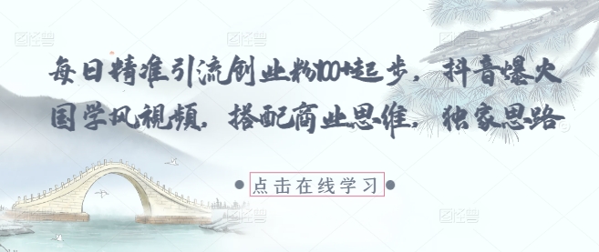 每日精准引流创业粉100+起步，抖音爆火国学风视频，搭配商业思维，独家思路-九零网创