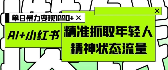 AI+小红书图文，精准抓取年轻人精神状态流量，单日暴力变现多张-九零网创