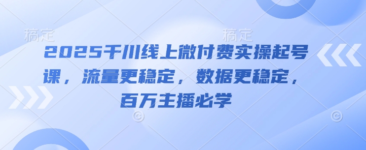 2025千川线上微付费实操起号课，流量更稳定，数据更稳定，百万主播必学-九零网创