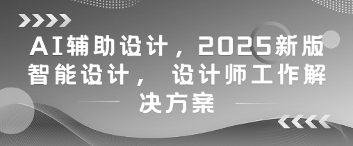 AI辅助设计，2025新版智能设计， 设计师工作解决方案-九零网创
