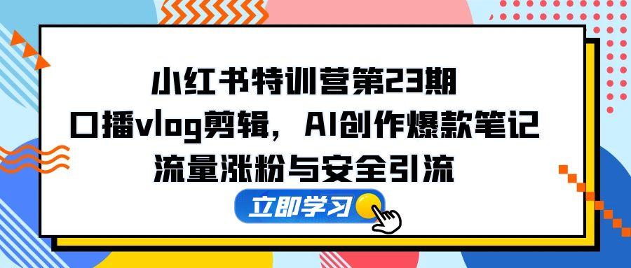 小红书特训营第23期，口播vlog剪辑，AI创作爆款笔记，流量涨粉与安全引流-九零网创