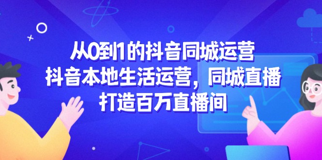 从0到1的抖音同城运营，抖音本地生活运营，同城直播，打造百万直播间-九零网创