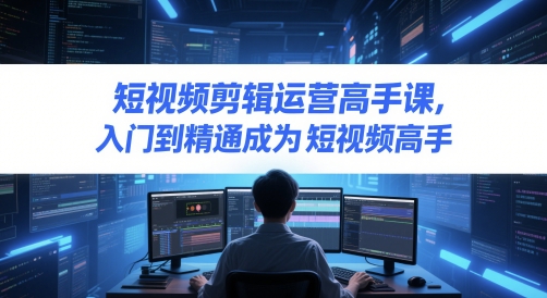 短视频剪辑运营高手课，入门到精通成为短视频高手-九零网创