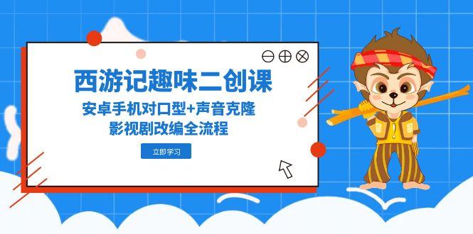 西游记趣味二创课，安卓手机对口型+声音克隆，影视剧改编全流程-九零网创
