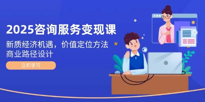 2025咨询服务变现课：新质经济机遇，价值定位方法，商业路径设计-九零网创