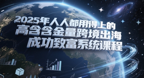 2025年人人都用得上的高含金量跨境出海成功致富系统课程-九零网创