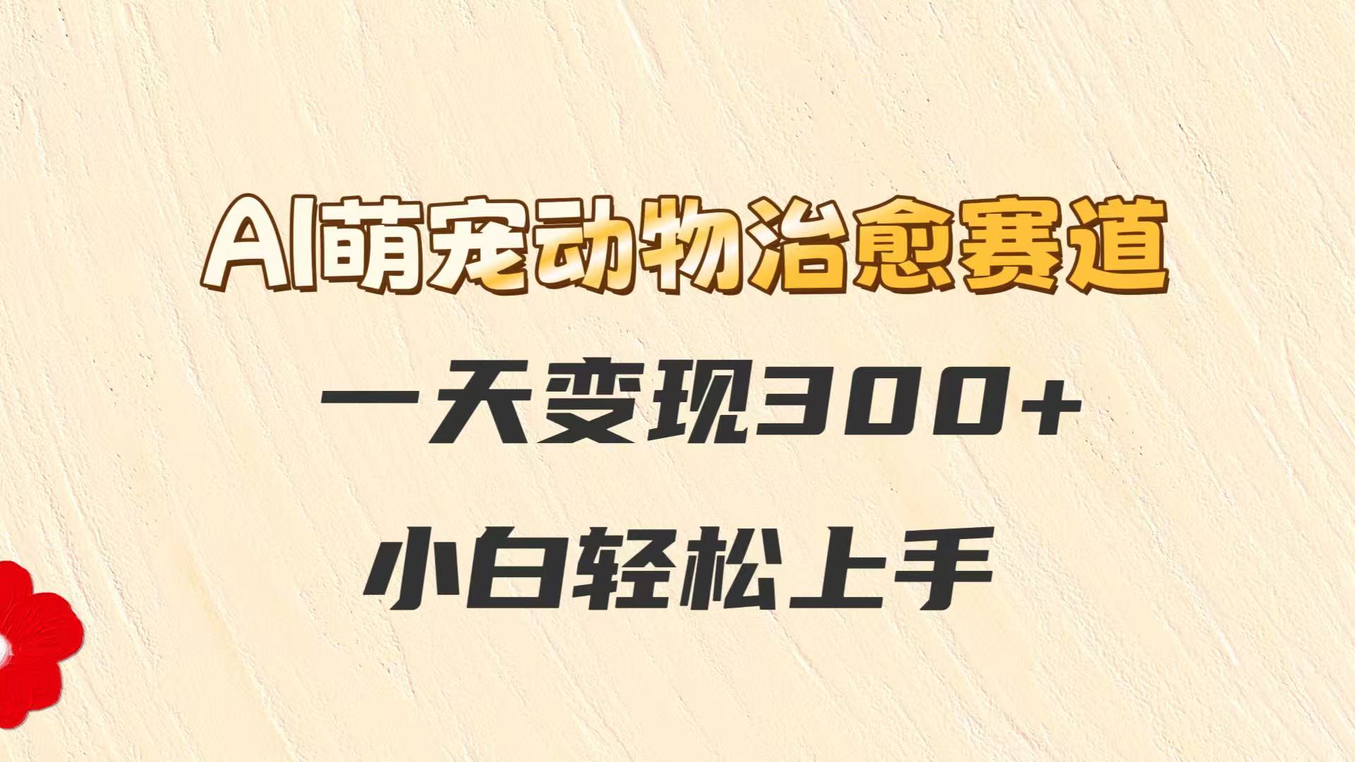 AI萌宠动物治愈赛道，一天变现300+，小白轻松上手-九零网创