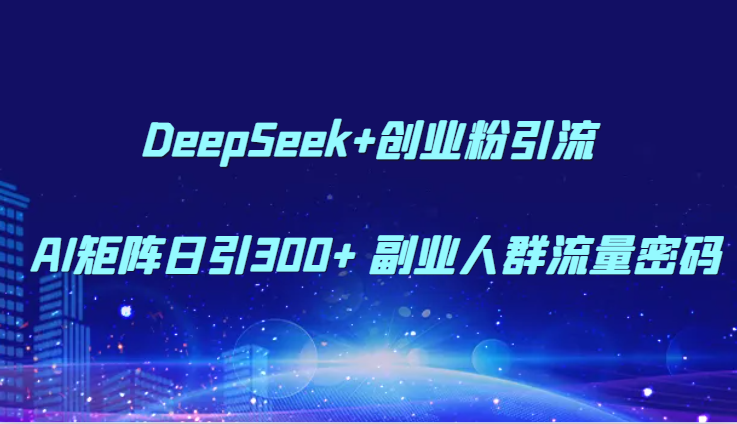 DeepSeek+创业粉引流 AI矩阵日引300+ 副业人群流量密码-九零网创