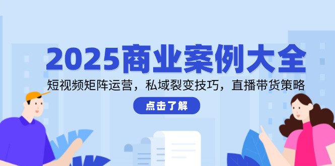 2025商业案例大全，短视频矩阵运营，私域裂变技巧，直播带货策略-九零网创