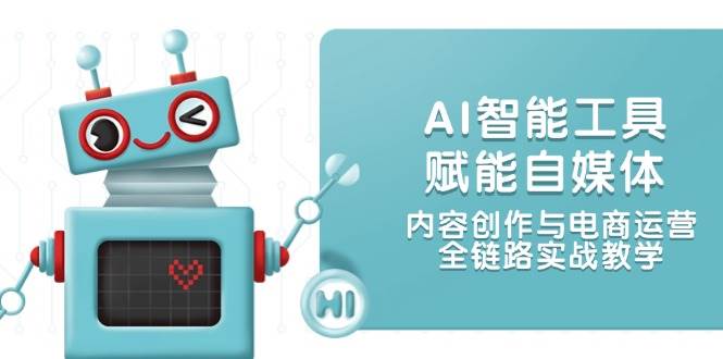AI智能工具赋能自媒体，内容创作与电商运营，全链路实战教学-九零网创