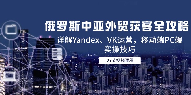 俄罗斯中亚外贸获客全攻略，详解Yandex、VK运营，移动端PC端实操技巧-九零网创