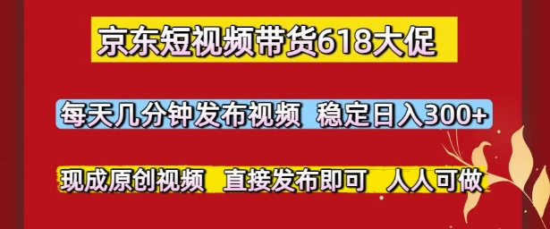 京东短视频带货618大促，每天几分钟发布视频，稳定日入3张+，现成原创视频，直接发布即可【揭秘】-九零网创