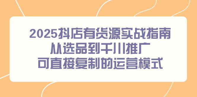 2025抖店有货源实战指南，从选品到千川推广，可直接复制的运营模式-九零网创