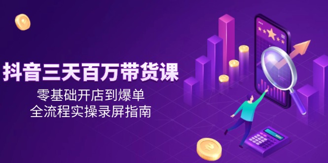 抖音三天百万带货课，零基础开店到爆单，全流程实操录屏指南-九零网创