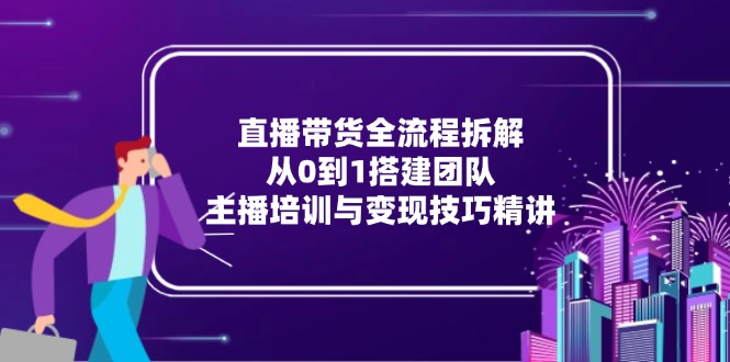 直播带货全流程拆解：从0到1搭建团队，主播培训与变现技巧精讲-九零网创