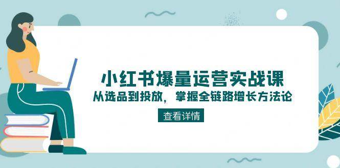 小红书爆量运营实战课：从选品到投放，掌握全链路增长方法论-九零网创