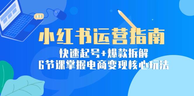 小红书运营指南：快速起号+爆款拆解，6节课掌握电商变现核心玩法-九零网创