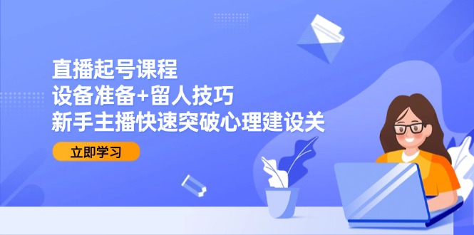 直播起号课程：设备准备+留人技巧，新手主播快速突破心理建设关-九零网创