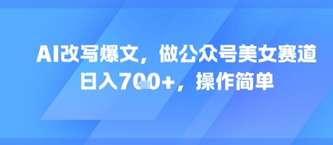 AI改写爆文，做公众号美女赛道，日入7张+，操作简单-九零网创