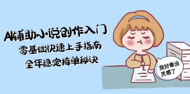 AI辅助小说创作入门，零基础快速上手指南，全年稳定接单秘诀-九零网创