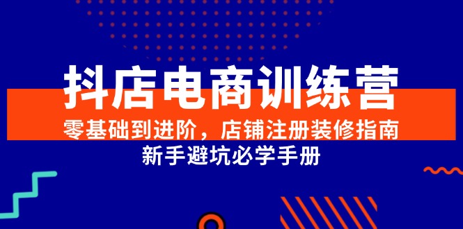 抖店电商训练营，零基础到进阶，店铺注册装修指南，新手避坑必学手册-九零网创