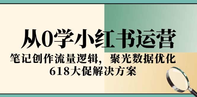 从0学小红书运营，笔记创作流量逻辑，聚光数据优化，618大促解决方案-九零网创