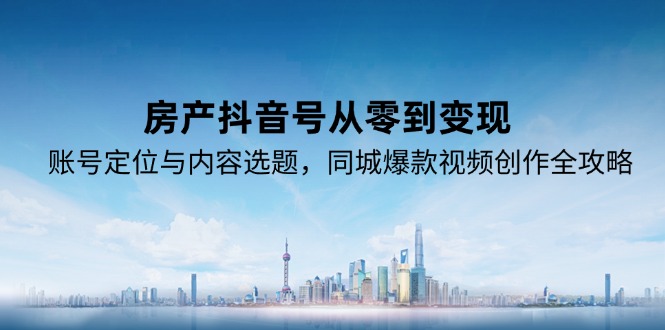 房产抖音号从零到变现，账号定位与内容选题，同城爆款视频创作全攻略-九零网创