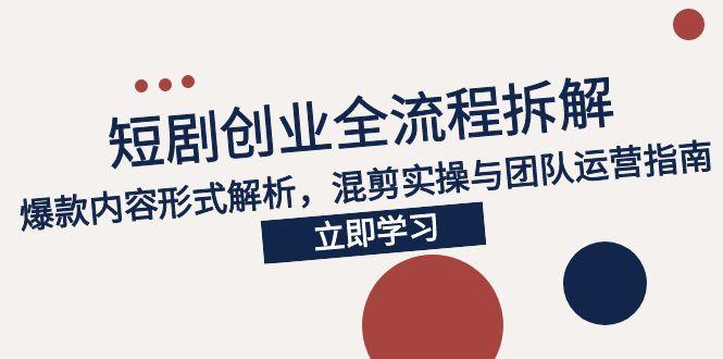 2025短剧创业全流程拆解，爆款内容形式解析，混剪实操与团队运营指南-九零网创