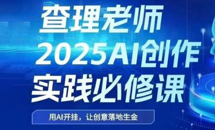 查理老师·2025AI创作实践必修课-九零网创
