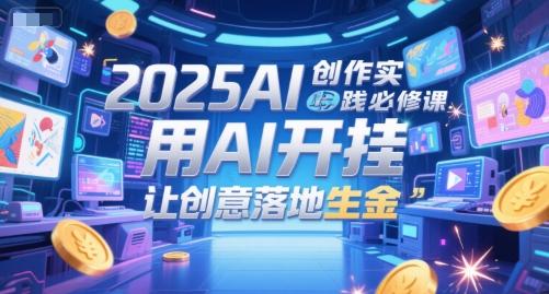 2025AI创作实践必修课，用AI开挂，让创意落地生金-九零网创