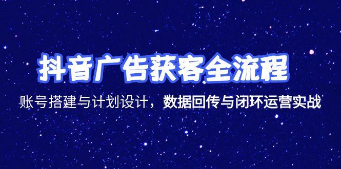 抖音广告获客全流程，账号搭建与计划设计，数据回传与闭环运营实战-九零网创