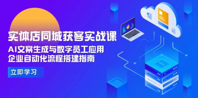 实体店同城获客实战课，AI文案生成与数字员工应用,企业自动化流程搭建指南-九零网创