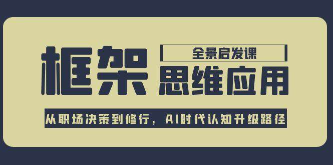 框架思维应用全景课，从职场决策到修行，AI时代认知升级路径-九零网创