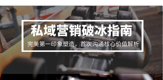 私域营销破冰指南，完美第一印象塑造，首次沟通核心价值解析-九零网创