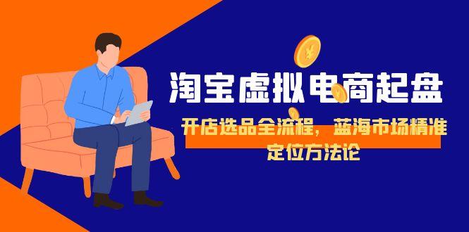 淘宝虚拟电商起盘，开店选品全流程，蓝海市场精准定位方法论-九零网创