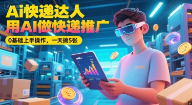 Ai快递达人，用AI做快递推广，0基础上手操作，一天搞5张-九零网创
