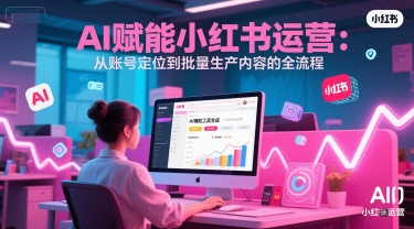 AI 赋能小红书运营：从账号定位到批量生产内容的全流程-九零网创