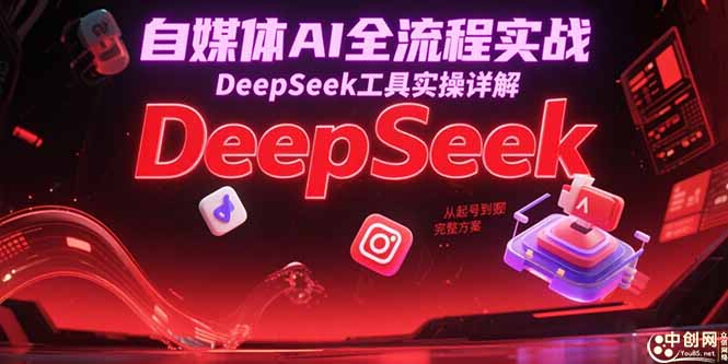 自媒体AI全流程实战，DeepSeek工具实操详解，从起号到变现完整方案-九零网创