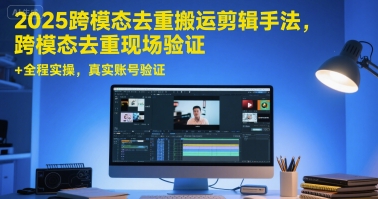 2025跨模态去重搬运剪辑手法，跨模态去重现场验证 +全程实操，真实账号验证-九零网创