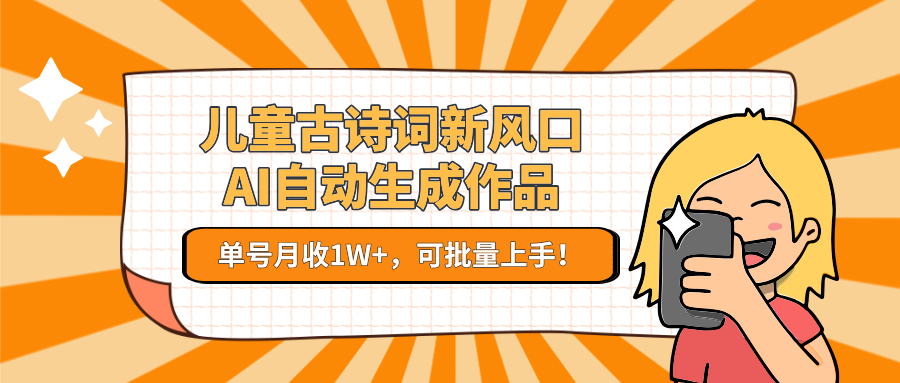 儿童古诗词新风口！AI自动生成作品，单号月收1W+，可批量上手！-九零网创