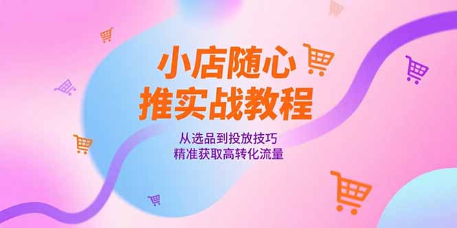 小店随心推实战教程，从选品到投放技巧，精准获取高转化流量-九零网创