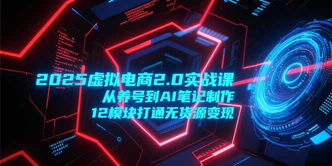 2025虚拟电商2.0实战课，从养号到AI笔记制作，12模块打通无货源变现-九零网创