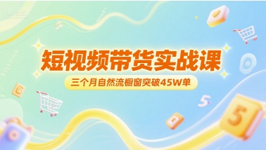 短视频带货实战课，三个月自然流橱窗突破45W单-九零网创