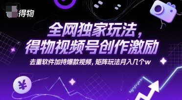 全网独家玩法，得物视频号创作激励 去重软件加持爆款视频，矩阵玩法月入几个w【揭秘】-九零网创